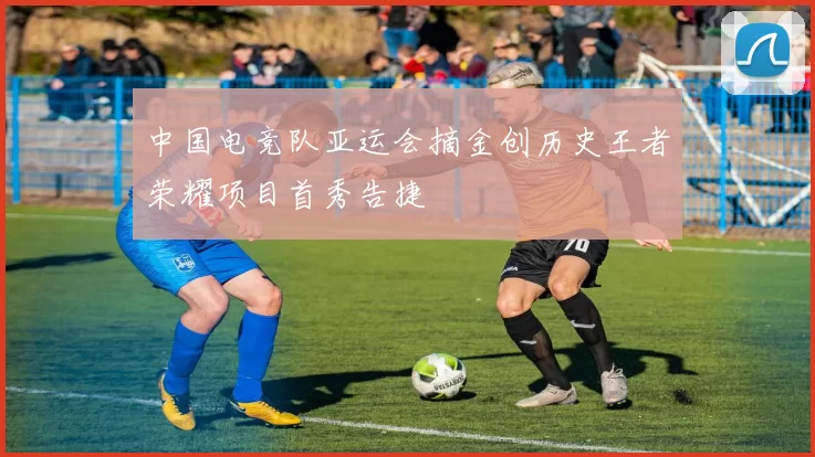 中国电竞队亚运会摘金创历史王者荣耀项目首秀告捷