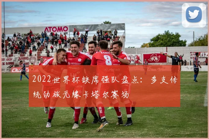 2022世界杯缺席强队盘点:多支传统劲旅无缘卡塔尔赛场