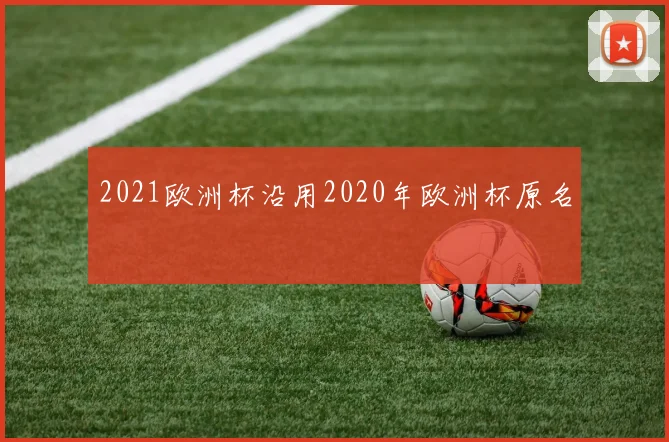 2021欧洲杯沿用2020年欧洲杯原名