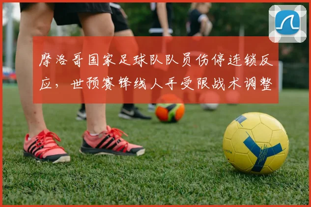 摩洛哥国家足球队队员伤停连锁反应，世预赛锋线人手受限战术调整
