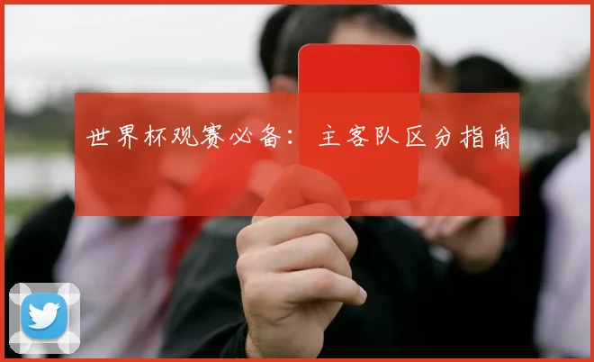 世界杯观赛必备:主客队区分指南