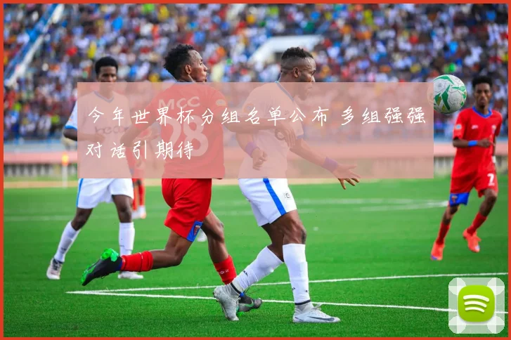今年世界杯分组名单公布 多组强强对话引期待