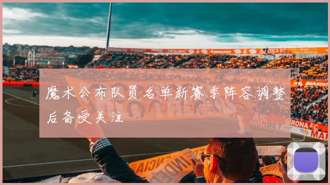 魔术公布队员名单新赛季阵容调整后备受关注