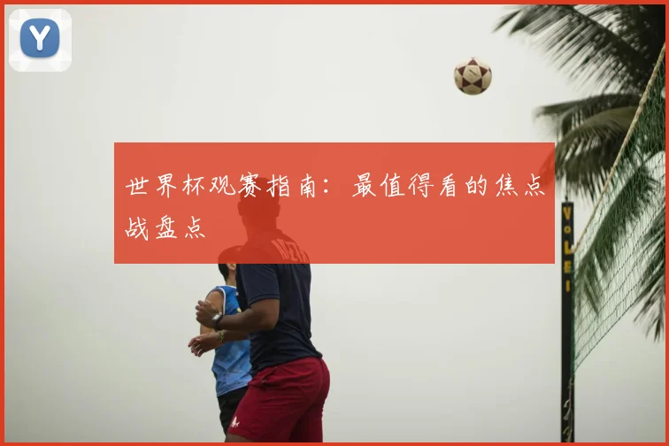 世界杯观赛指南：最值得看的焦点战盘点