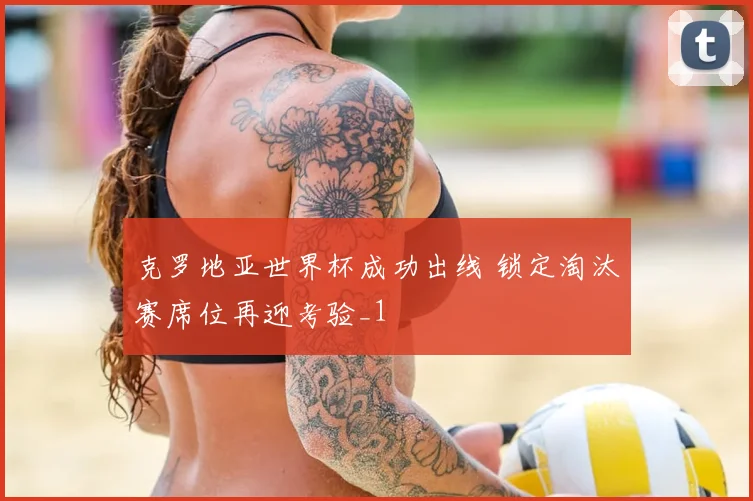克罗地亚世界杯成功出线 锁定淘汰赛席位再迎考验_1