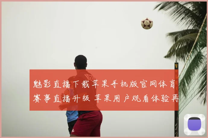 魅影直播下载苹果手机版官网体育赛事直播升级 苹果用户观看体验再受关注