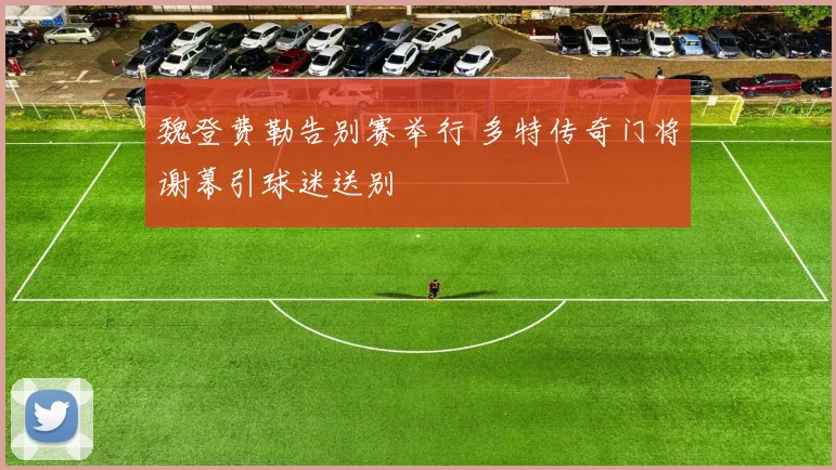 魏登费勒告别赛举行 多特传奇门将谢幕引球迷送别