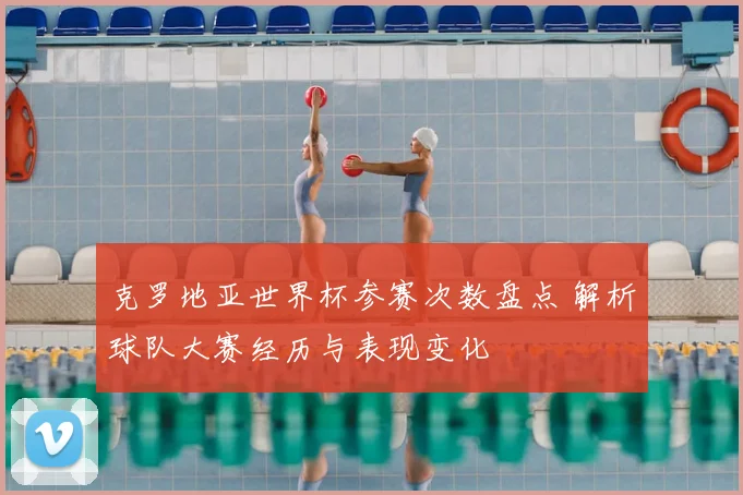 克罗地亚世界杯参赛次数盘点 解析球队大赛经历与表现变化