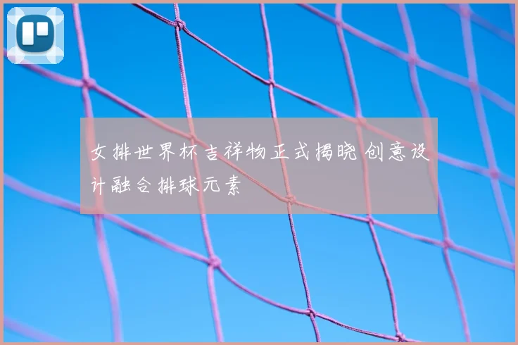女排世界杯吉祥物正式揭晓 创意设计融合排球元素