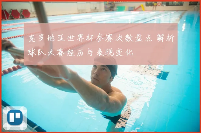 克罗地亚世界杯参赛次数盘点 解析球队大赛经历与表现变化
