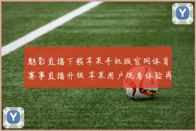 魅影直播下载苹果手机版官网体育赛事直播升级 苹果用户观看体验再受关注