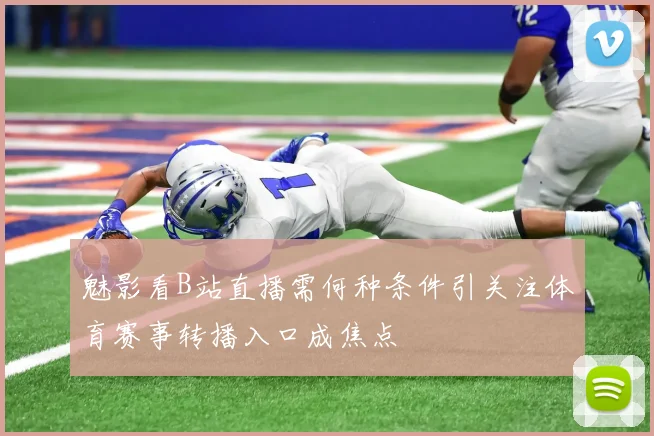 魅影看B站直播需何种条件引关注体育赛事转播入口成焦点