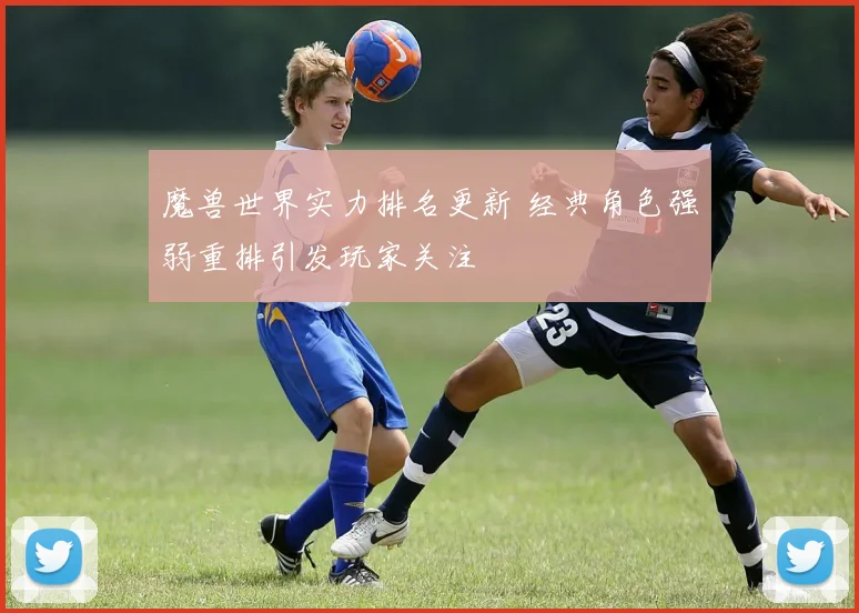 魔兽世界实力排名更新 经典角色强弱重排引发玩家关注