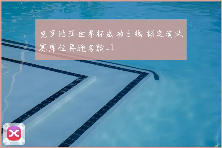 克罗地亚世界杯成功出线 锁定淘汰赛席位再迎考验_1