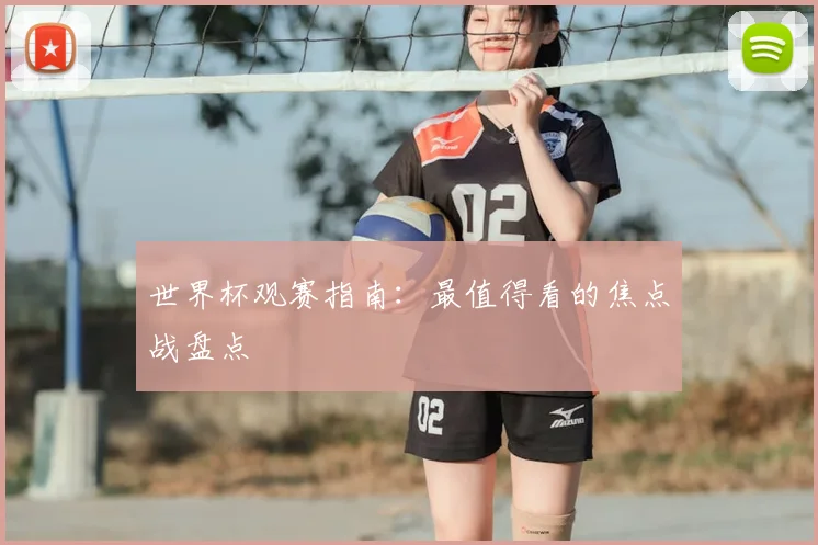 世界杯观赛指南:最值得看的焦点战盘点