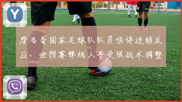 摩洛哥国家足球队队员伤停连锁反应，世预赛锋线人手受限战术调整